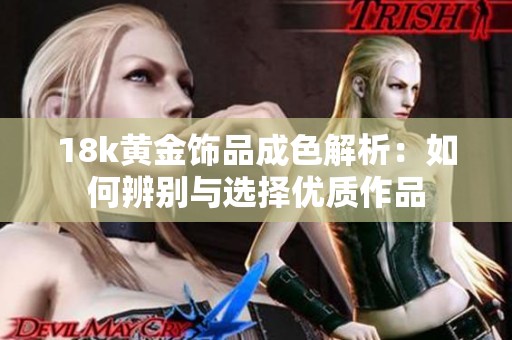 18k黄金饰品成色解析：如何辨别与选择优质作品