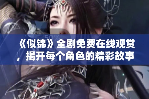 《似锦》全剧免费在线观赏，揭开每个角色的精彩故事与情感纠葛