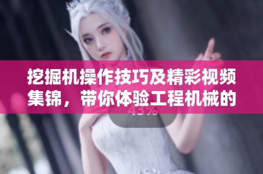 挖掘机操作技巧及精彩视频集锦，带你体验工程机械的魅力