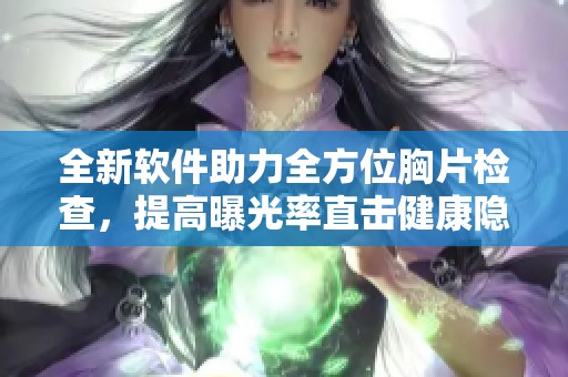 全新软件助力全方位胸片检查，提高曝光率直击健康隐患