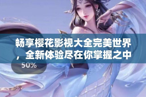 畅享樱花影视大全完美世界，全新体验尽在你掌握之中