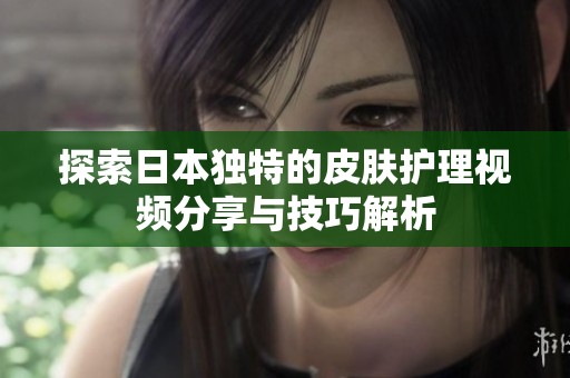 探索日本独特的皮肤护理视频分享与技巧解析