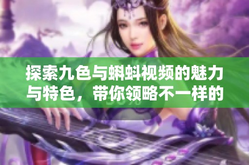 探索九色与蝌蚪视频的魅力与特色，带你领略不一样的视听盛宴