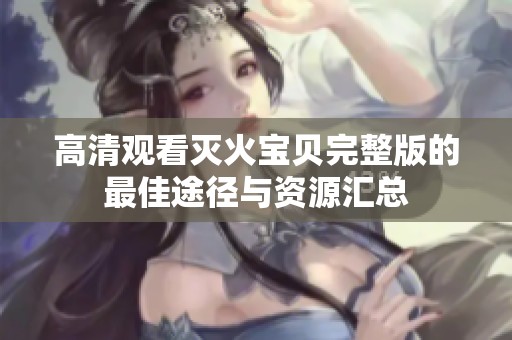 高清观看灭火宝贝完整版的最佳途径与资源汇总