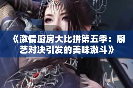 《激情厨房大比拼第五季：厨艺对决引发的美味激斗》