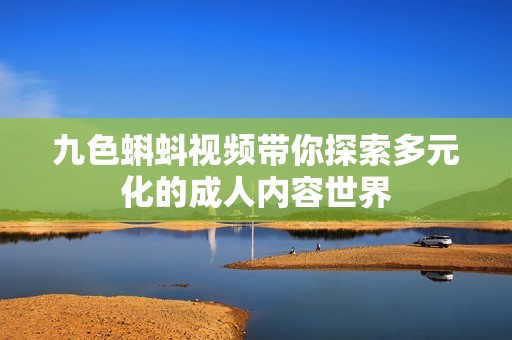 九色蝌蚪视频带你探索多元化的成人内容世界