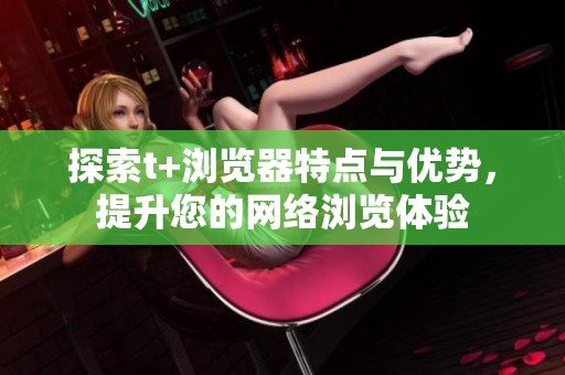 探索t+浏览器特点与优势，提升您的网络浏览体验