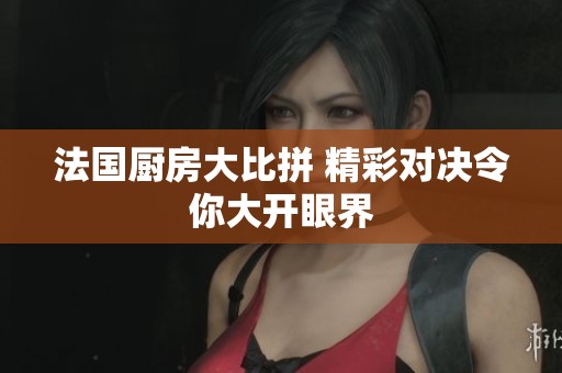 法国厨房大比拼 精彩对决令你大开眼界
