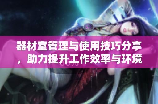 器材室管理与使用技巧分享，助力提升工作效率与环境安全