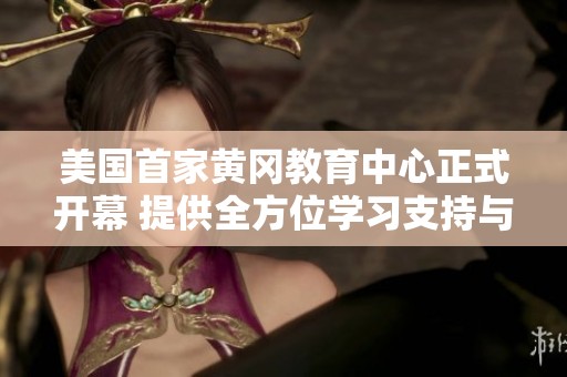 美国首家黄冈教育中心正式开幕 提供全方位学习支持与服务