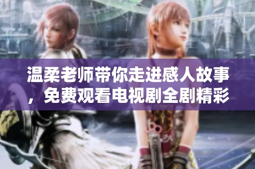 温柔老师带你走进感人故事，免费观看电视剧全剧精彩回顾