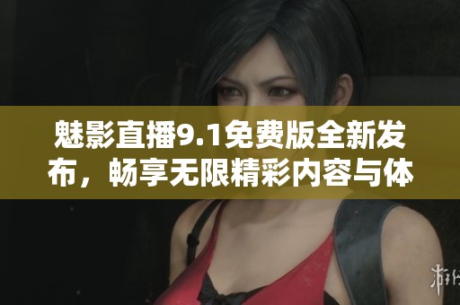 魅影直播9.1免费版全新发布，畅享无限精彩内容与体验