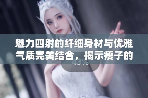 魅力四射的纤细身材与优雅气质完美结合，揭示瘦子的独特之美