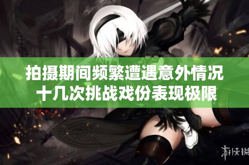 拍摄期间频繁遭遇意外情况 十几次挑战戏份表现极限