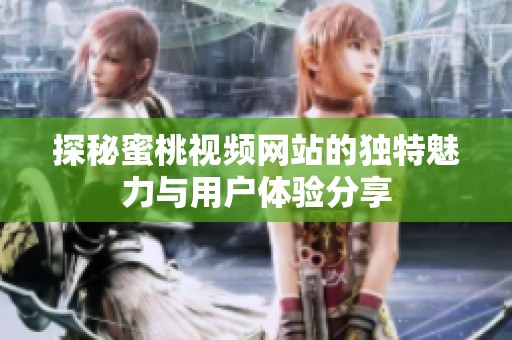 探秘蜜桃视频网站的独特魅力与用户体验分享