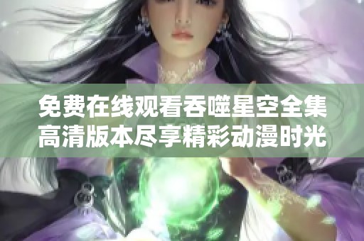 免费在线观看吞噬星空全集高清版本尽享精彩动漫时光