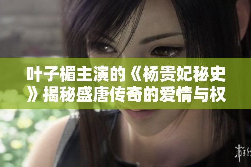 叶子楣主演的《杨贵妃秘史》揭秘盛唐传奇的爱情与权谋故事