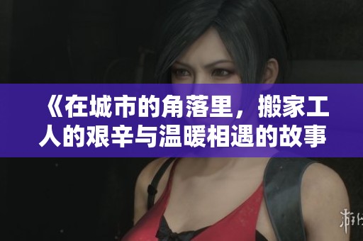 《在城市的角落里，搬家工人的艰辛与温暖相遇的故事》