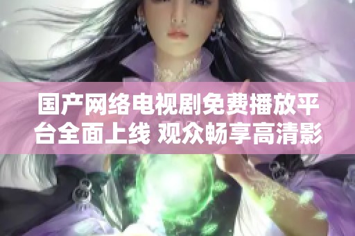 国产网络电视剧免费播放平台全面上线 观众畅享高清影视盛宴