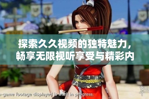 探索久久视频的独特魅力，畅享无限视听享受与精彩内容