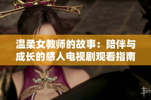 温柔女教师的故事：陪伴与成长的感人电视剧观看指南