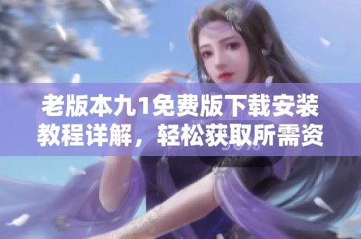 老版本九1免费版下载安装教程详解，轻松获取所需资源