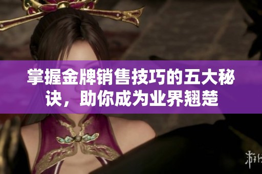 掌握金牌销售技巧的五大秘诀，助你成为业界翘楚