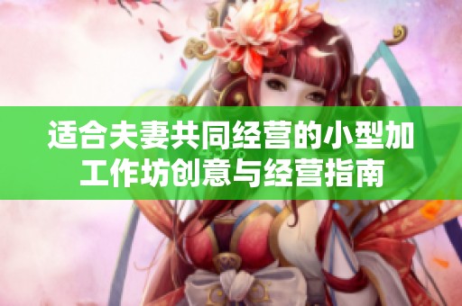 适合夫妻共同经营的小型加工作坊创意与经营指南