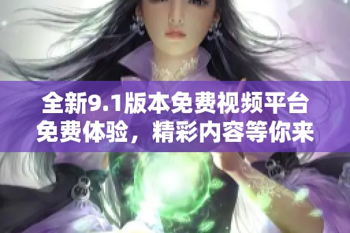 全新9.1版本免费视频平台免费体验，精彩内容等你来发现
