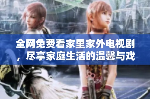 全网免费看家里家外电视剧，尽享家庭生活的温馨与戏剧张力