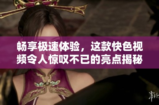 畅享极速体验，这款快色视频令人惊叹不已的亮点揭秘