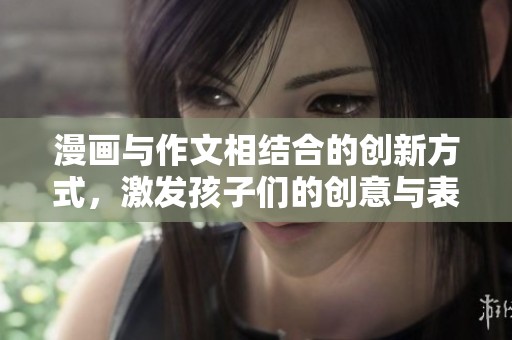 漫画与作文相结合的创新方式，激发孩子们的创意与表达能力