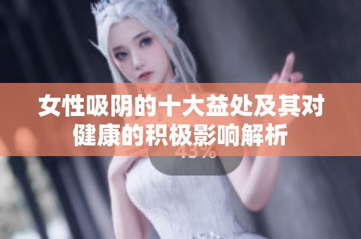 女性吸阴的十大益处及其对健康的积极影响解析