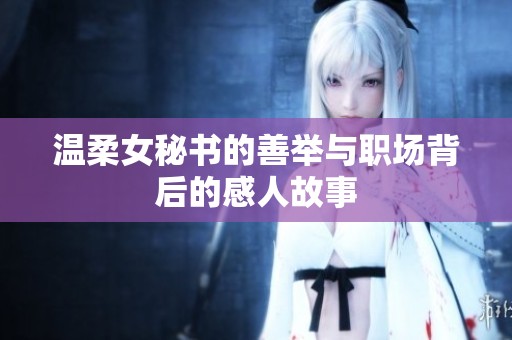 温柔女秘书的善举与职场背后的感人故事