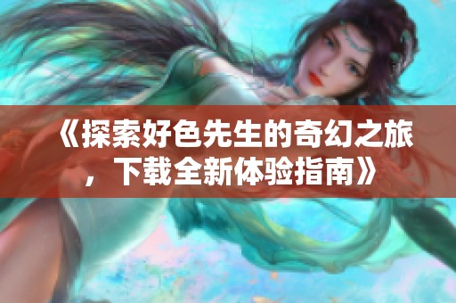 《探索好色先生的奇幻之旅，下载全新体验指南》