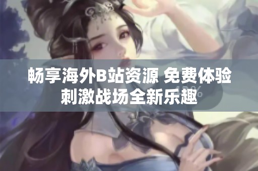 畅享海外B站资源 免费体验刺激战场全新乐趣