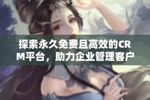 探索永久免费且高效的CRM平台，助力企业管理客户关系