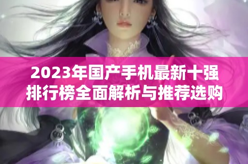 2023年国产手机最新十强排行榜全面解析与推荐选购指南