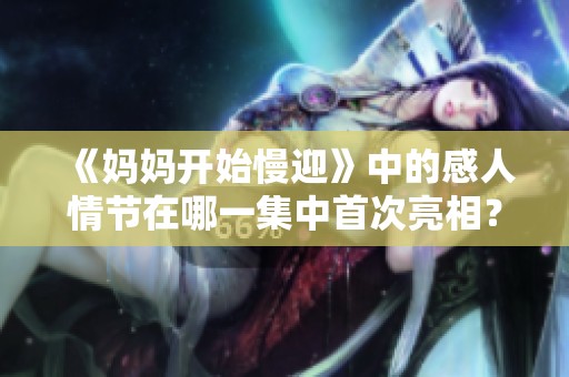 《妈妈开始慢迎》中的感人情节在哪一集中首次亮相？