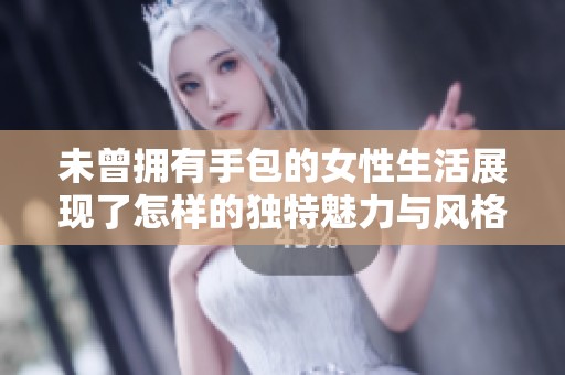 未曾拥有手包的女性生活展现了怎样的独特魅力与风格