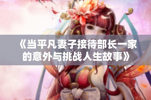 《当平凡妻子接待部长一家的意外与挑战人生故事》