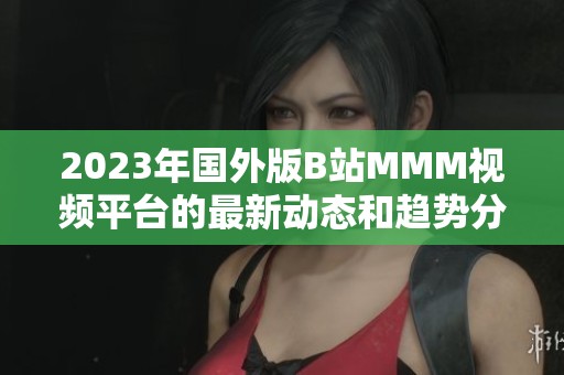 2023年国外版B站MMM视频平台的最新动态和趋势分析