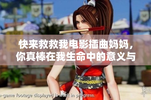 快来救救我电影插曲妈妈，你真棒在我生命中的意义与感动