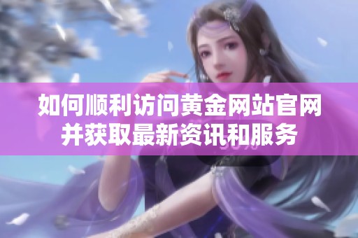 如何顺利访问黄金网站官网并获取最新资讯和服务