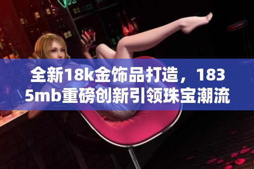 全新18k金饰品打造，1835mb重磅创新引领珠宝潮流