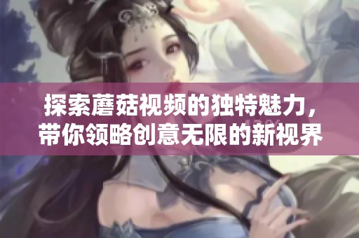 探索蘑菇视频的独特魅力，带你领略创意无限的新视界