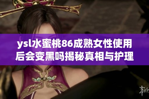 ysl水蜜桃86成熟女性使用后会变黑吗揭秘真相与护理技巧