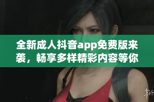 全新成人抖音app免费版来袭，畅享多样精彩内容等你体验