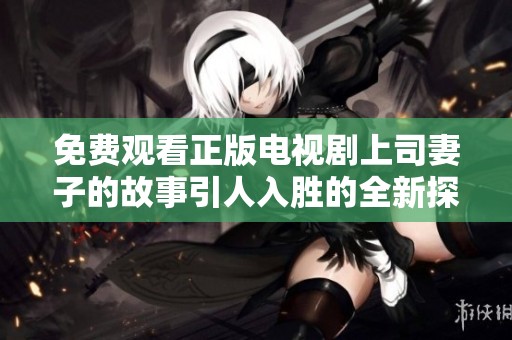 免费观看正版电视剧上司妻子的故事引人入胜的全新探讨