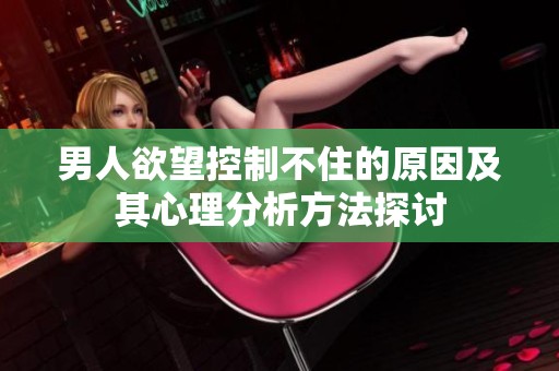 男人欲望控制不住的原因及其心理分析方法探讨